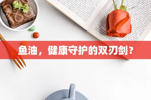 鱼油，健康守护的双刃剑？