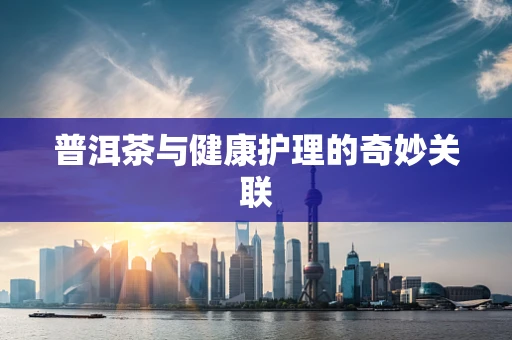 普洱茶与健康护理的奇妙关联
