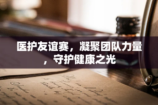 医护友谊赛，凝聚团队力量，守护健康之光