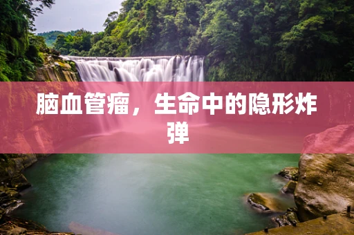 脑血管瘤，生命中的隐形炸弹