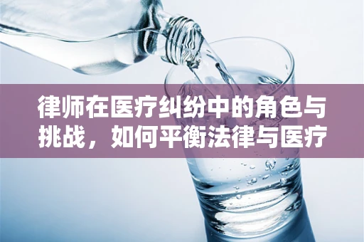 律师在医疗纠纷中的角色与挑战，如何平衡法律与医疗的边界？
