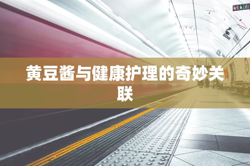 黄豆酱与健康护理的奇妙关联