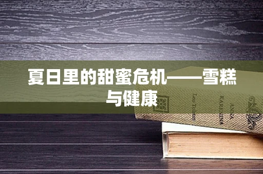 夏日里的甜蜜危机——雪糕与健康