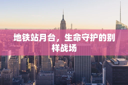 地铁站月台，生命守护的别样战场