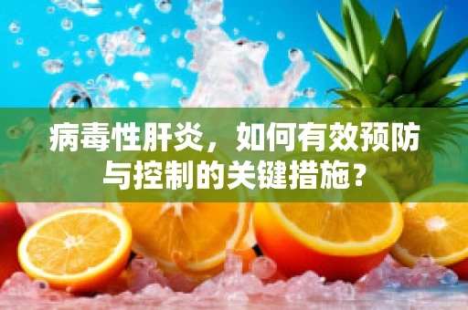 病毒性肝炎，如何有效预防与控制的关键措施？