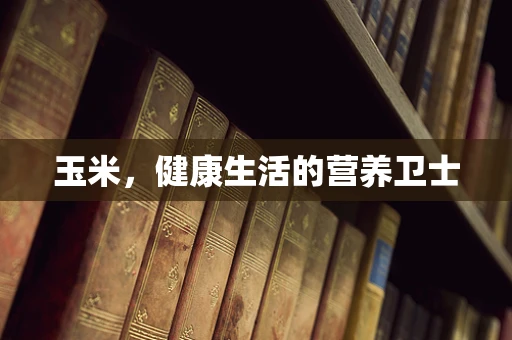 玉米，健康生活的营养卫士