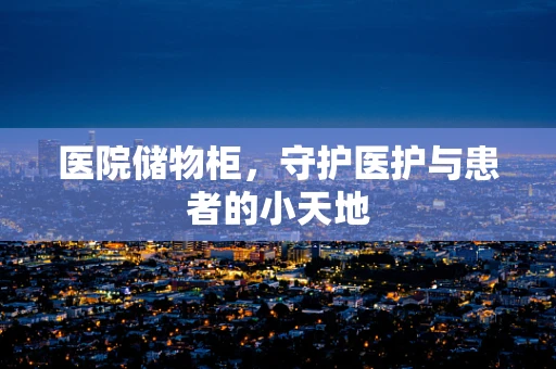 医院储物柜，守护医护与患者的小天地