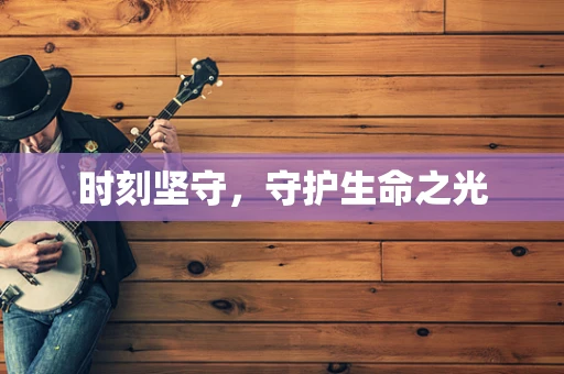 时刻坚守，守护生命之光
