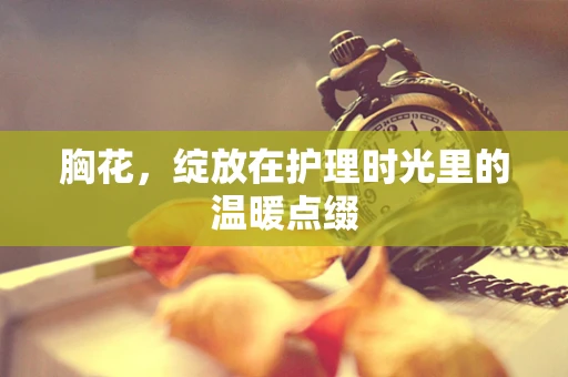 胸花，绽放在护理时光里的温暖点缀