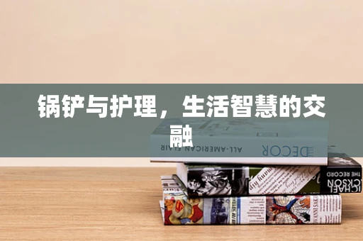 锅铲与护理，生活智慧的交融