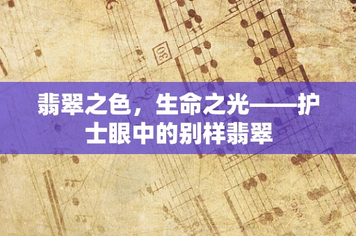 翡翠之色，生命之光——护士眼中的别样翡翠