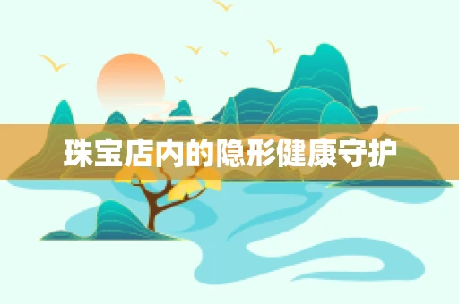 珠宝店内的隐形健康守护