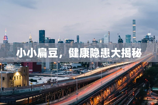 小小扁豆，健康隐患大揭秘