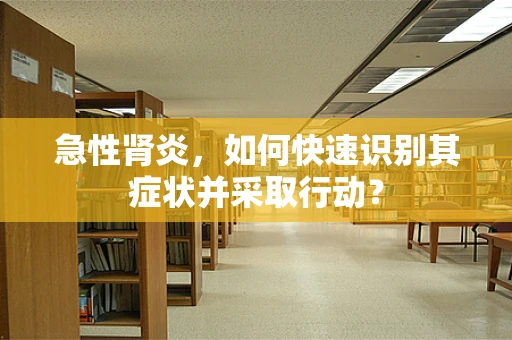 急性肾炎，如何快速识别其症状并采取行动？