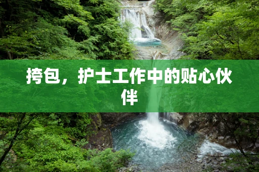 挎包，护士工作中的贴心伙伴