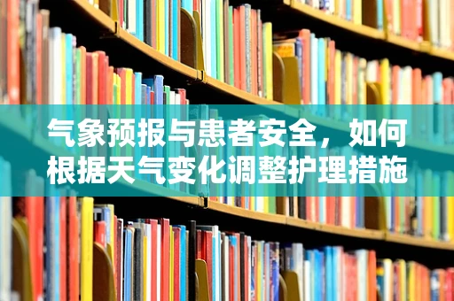 气象预报与患者安全，如何根据天气变化调整护理措施？