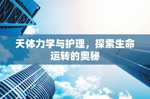天体力学与护理，探索生命运转的奥秘