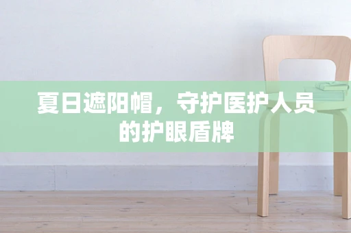 夏日遮阳帽，守护医护人员的护眼盾牌