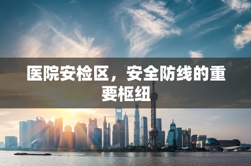 医院安检区，安全防线的重要枢纽