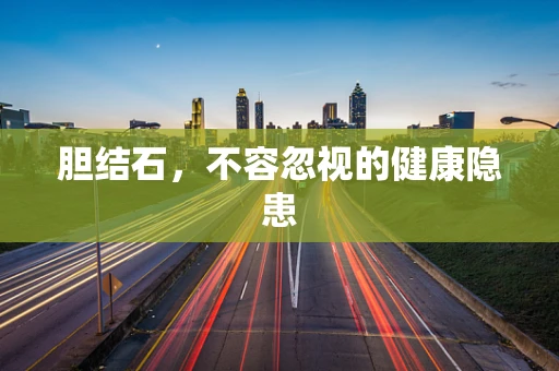 胆结石，不容忽视的健康隐患