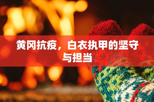 黄冈抗疫，白衣执甲的坚守与担当