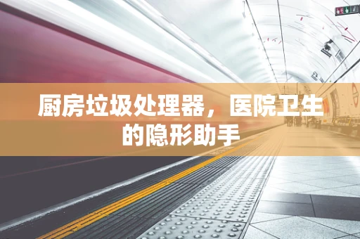 厨房垃圾处理器，医院卫生的隐形助手