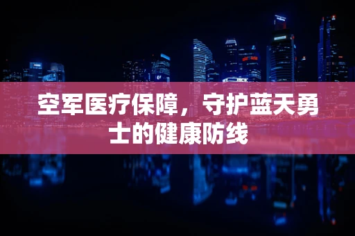 空军医疗保障，守护蓝天勇士的健康防线