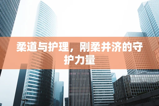 柔道与护理，刚柔并济的守护力量