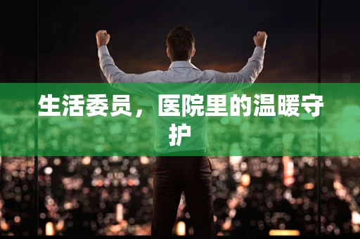 生活委员，医院里的温暖守护