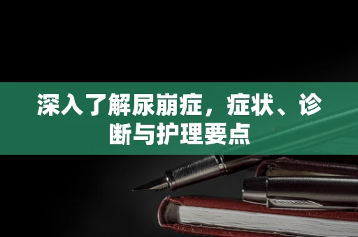 深入了解尿崩症，症状、诊断与护理要点
