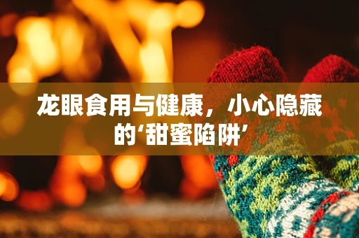 龙眼食用与健康，小心隐藏的‘甜蜜陷阱’