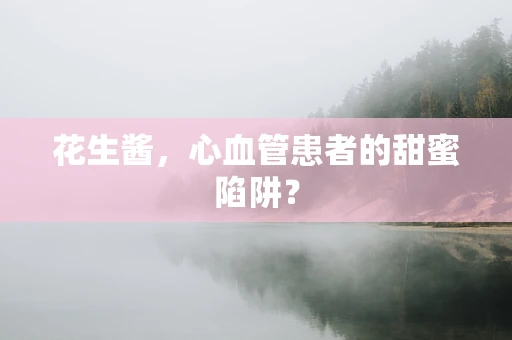 花生酱，心血管患者的甜蜜陷阱？