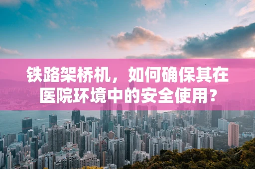 铁路架桥机，如何确保其在医院环境中的安全使用？