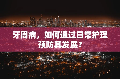 牙周病，如何通过日常护理预防其发展？