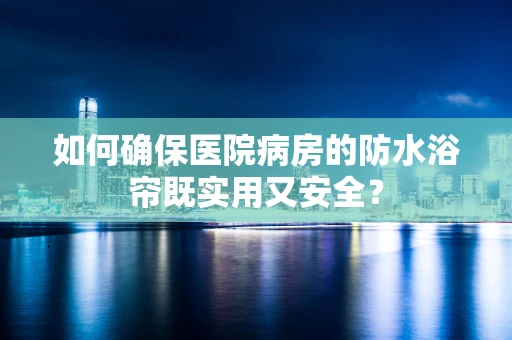 如何确保医院病房的防水浴帘既实用又安全？