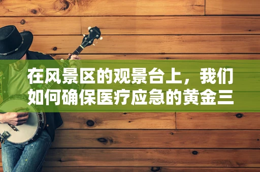 在风景区的观景台上，我们如何确保医疗应急的黄金三分钟？