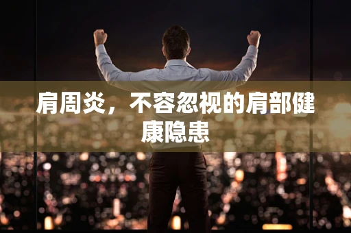 肩周炎，不容忽视的肩部健康隐患