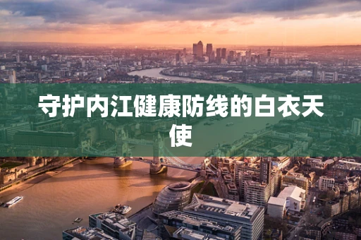 守护内江健康防线的白衣天使