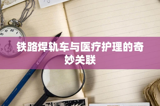 铁路焊轨车与医疗护理的奇妙关联