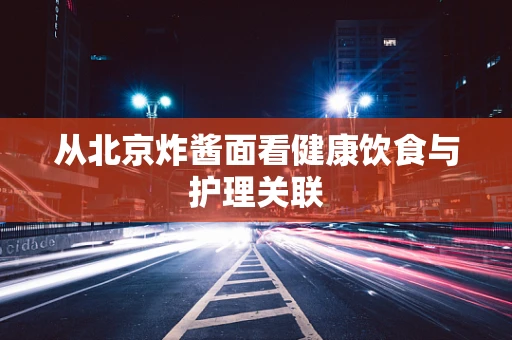 从北京炸酱面看健康饮食与护理关联