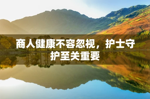 商人健康不容忽视，护士守护至关重要