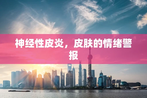神经性皮炎，皮肤的情绪警报